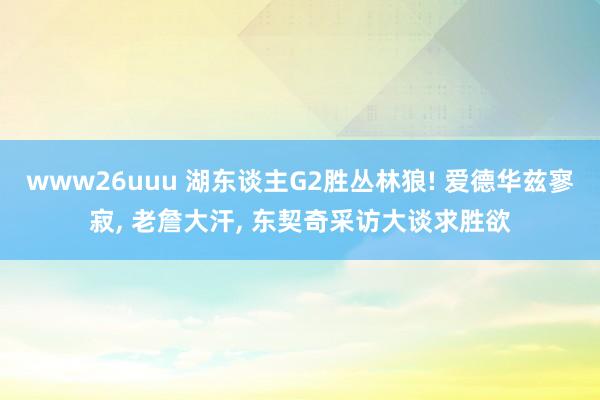 www26uuu 湖东谈主G2胜丛林狼! 爱德华兹寥寂， 老詹大汗， 东契奇采访大谈求胜欲
