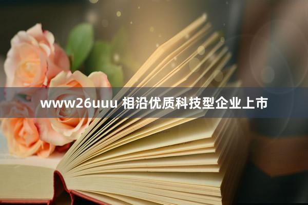 www26uuu 相沿优质科技型企业上市