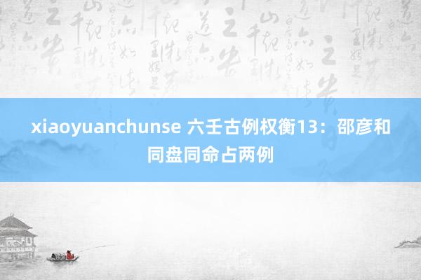 xiaoyuanchunse 六壬古例权衡13：邵彦和同盘同命占两例