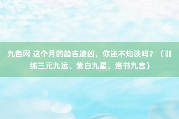 九色网 这个月的趋吉避凶，你还不知谈吗？（训练三元九运、紫白九星、洛书九宫）