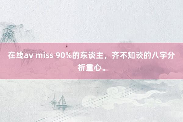在线av miss 90%的东谈主，齐不知谈的八字分析重心。