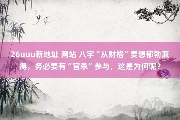 26uuu新地址 网站 八字“从财格”要想郁勃兼得，务必要有“官杀”参与，这是为何呢？