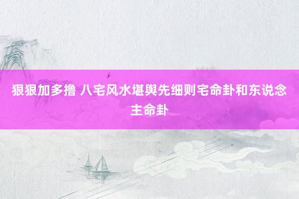 狠狠加多撸 八宅风水堪舆先细则宅命卦和东说念主命卦