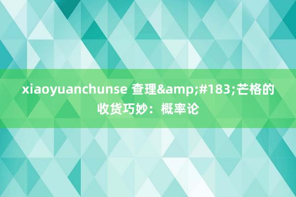 xiaoyuanchunse 查理&#183;芒格的收货巧妙：概率论