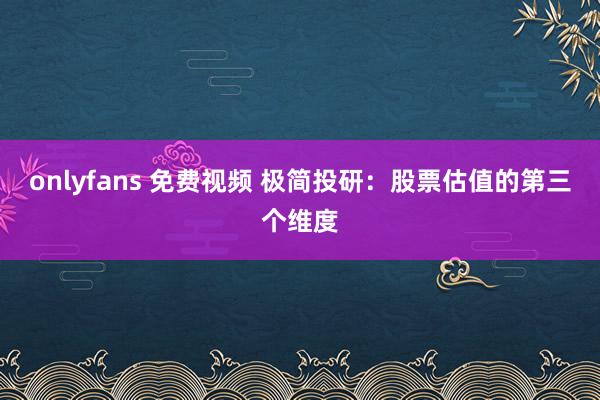 onlyfans 免费视频 极简投研：股票估值的第三个维度