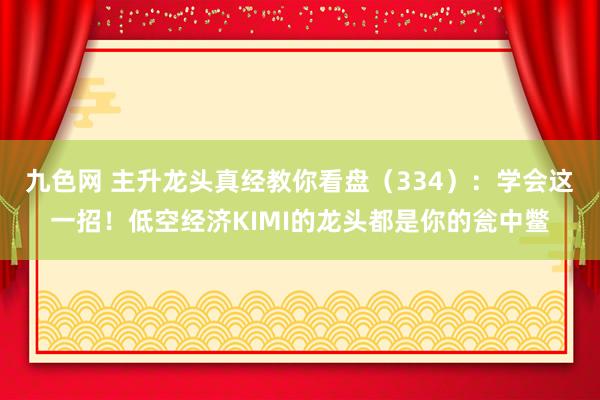 九色网 主升龙头真经教你看盘（334）：学会这一招！低空经济KIMI的龙头都是你的瓮中鳖