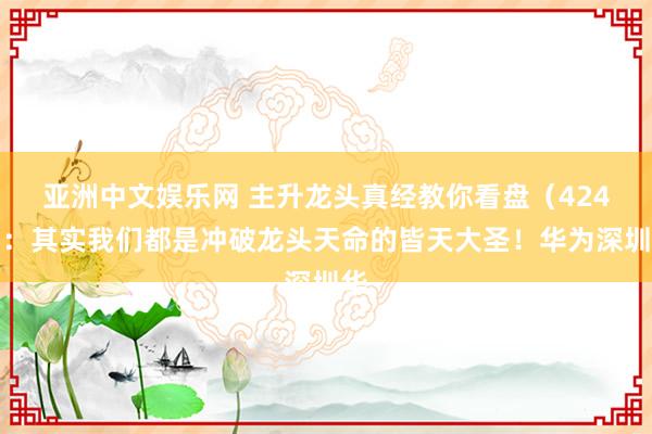 亚洲中文娱乐网 主升龙头真经教你看盘（424）：其实我们都是冲破龙头天命的皆天大圣！华为深圳华