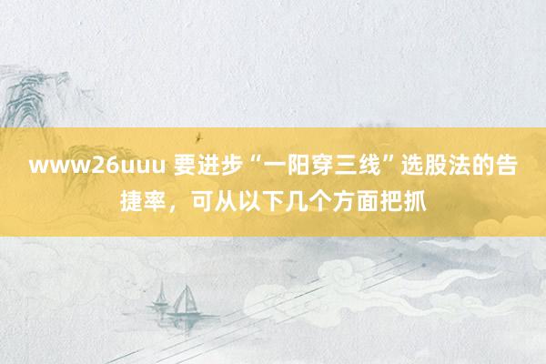 www26uuu 要进步“一阳穿三线”选股法的告捷率,可从以下几个方面把抓
