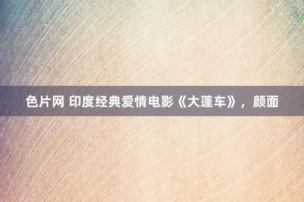 色片网 印度经典爱情电影《大蓬车》，颜面