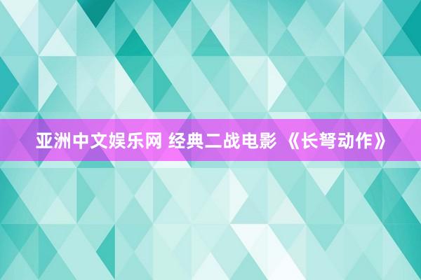 亚洲中文娱乐网 经典二战电影 《长弩动作》