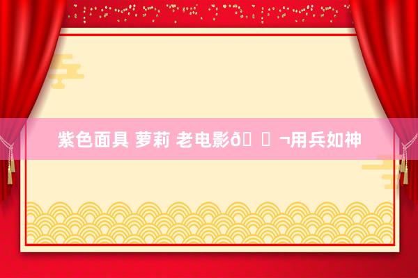 紫色面具 萝莉 老电影🎬用兵如神