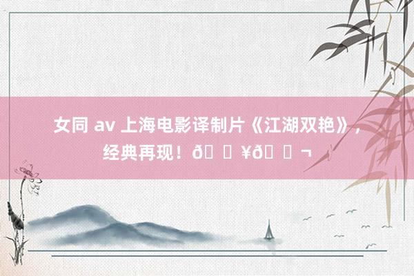 女同 av 上海电影译制片《江湖双艳》，经典再现！🎥🎬
