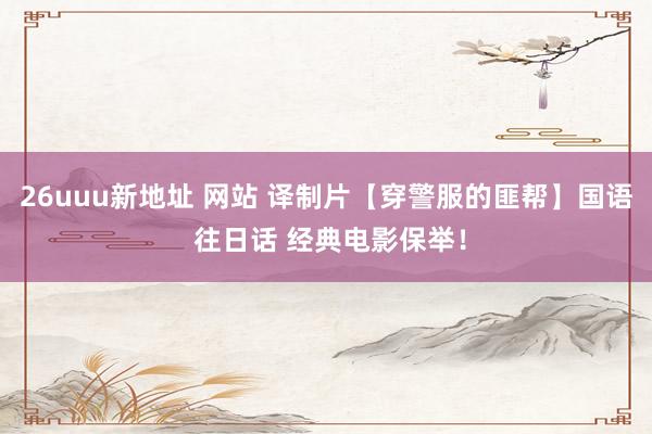 26uuu新地址 网站 译制片【穿警服的匪帮】国语 往日话 经典电影保举！