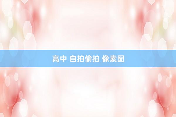 高中 自拍偷拍 像素图