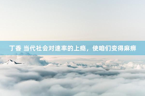 丁香 当代社会对速率的上瘾，使咱们变得麻痹