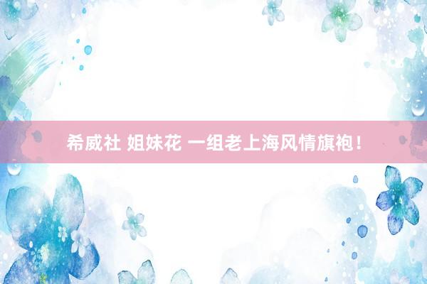 希威社 姐妹花 一组老上海风情旗袍！