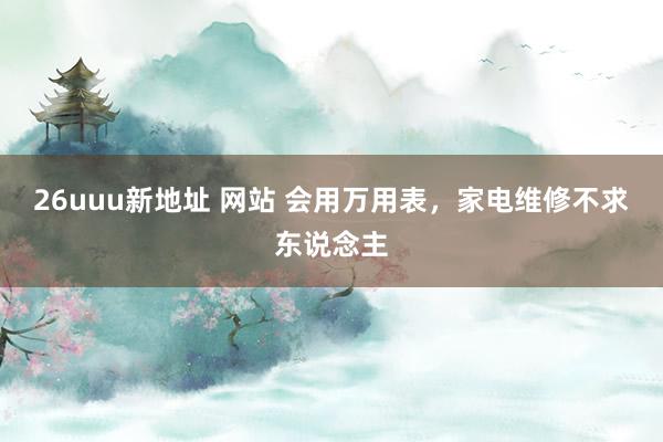 26uuu新地址 网站 会用万用表，家电维修不求东说念主