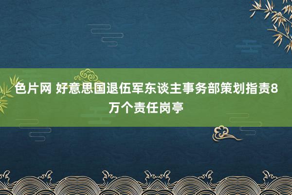 色片网 好意思国退伍军东谈主事务部策划指责8万个责任岗亭