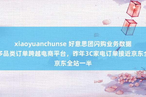 xiaoyuanchunse 好意思团闪购业务数据骄气：多品类订单跨越电商平台，昨年3C家电订单接近京东全站一半