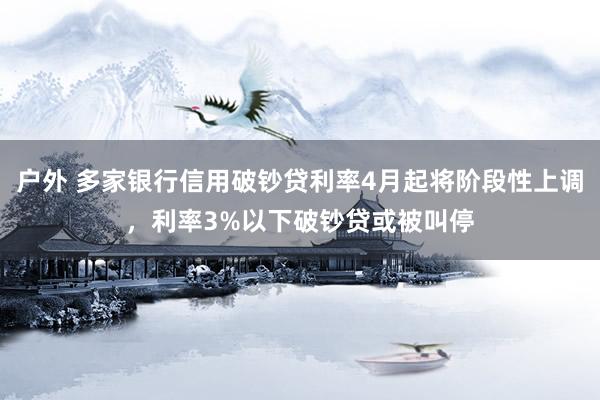 户外 多家银行信用破钞贷利率4月起将阶段性上调，利率3%以下破钞贷或被叫停