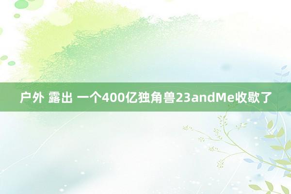 户外 露出 一个400亿独角兽23andMe收歇了