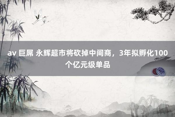 av 巨屌 永辉超市将砍掉中间商，3年拟孵化100个亿元级单品